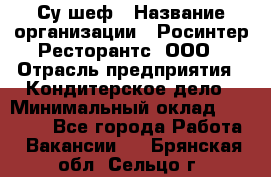 Су-шеф › Название организации ­ Росинтер Ресторантс, ООО › Отрасль предприятия ­ Кондитерское дело › Минимальный оклад ­ 53 000 - Все города Работа » Вакансии   . Брянская обл.,Сельцо г.